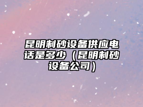 昆明制砂設備供應電話是多少（昆明制砂設備公司）