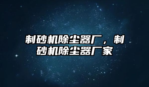 制砂機除塵器廠，制砂機除塵器廠家