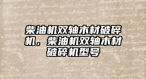 柴油機雙軸木材破碎機，柴油機雙軸木材破碎機型號