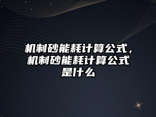 機制砂能耗計算公式，機制砂能耗計算公式是什么