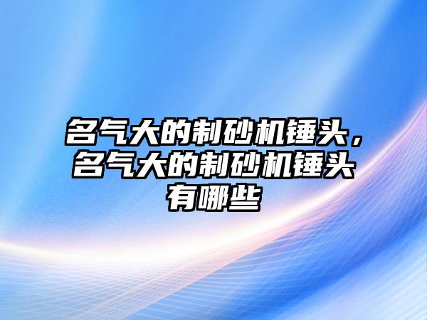 名氣大的制砂機錘頭，名氣大的制砂機錘頭有哪些