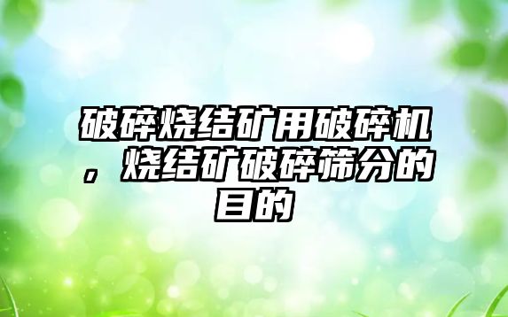 破碎燒結礦用破碎機，燒結礦破碎篩分的目的