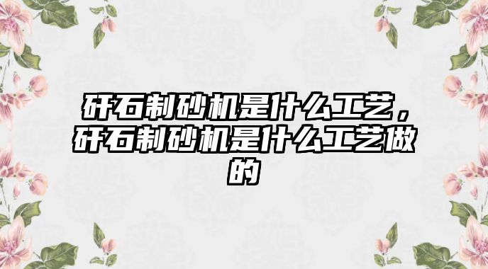 矸石制砂機(jī)是什么工藝，矸石制砂機(jī)是什么工藝做的