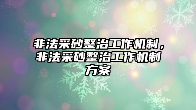 非法采砂整治工作機制，非法采砂整治工作機制方案