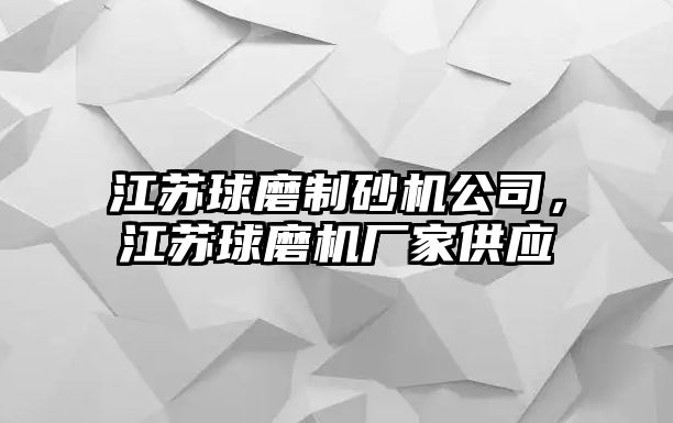 江蘇球磨制砂機(jī)公司，江蘇球磨機(jī)廠家供應(yīng)