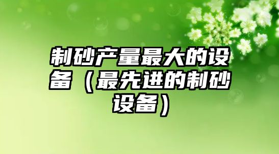 制砂產量最大的設備（最先進的制砂設備）