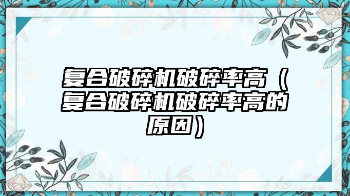 復合破碎機破碎率高（復合破碎機破碎率高的原因）