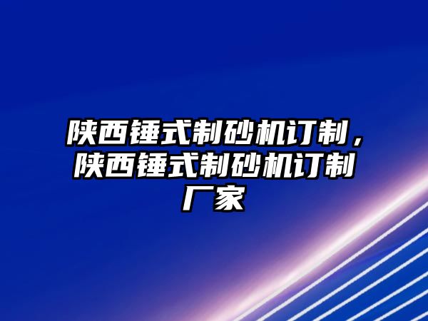 陜西錘式制砂機訂制，陜西錘式制砂機訂制廠家