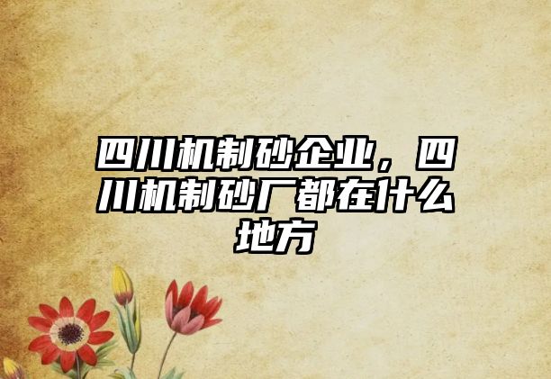 四川機制砂企業，四川機制砂廠都在什么地方