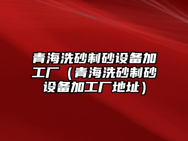 青海洗砂制砂設備加工廠（青海洗砂制砂設備加工廠地址）