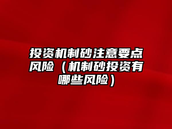 投資機制砂注意要點風險（機制砂投資有哪些風險）