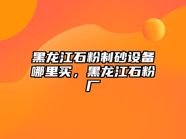 黑龍江石粉制砂設備哪里買，黑龍江石粉廠