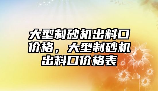 大型制砂機出料口價格，大型制砂機出料口價格表