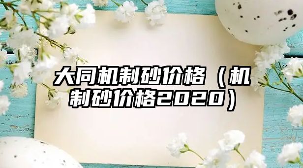 大同機制砂價格（機制砂價格2020）