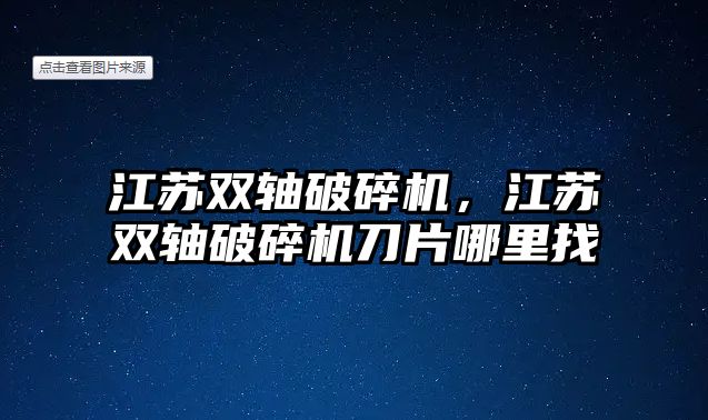 江蘇雙軸破碎機，江蘇雙軸破碎機刀片哪里找