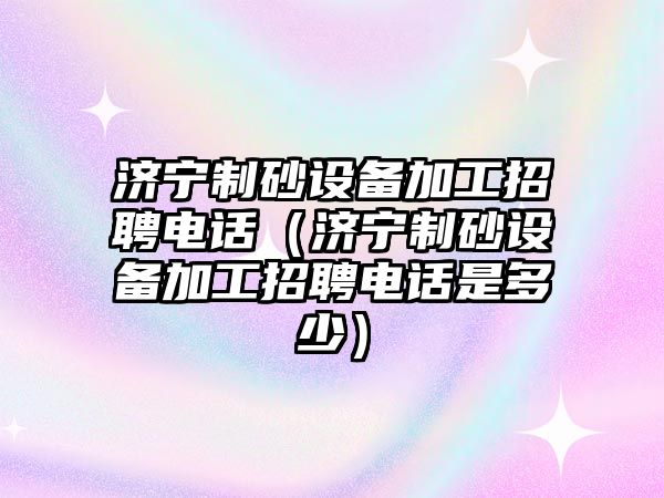 濟寧制砂設備加工招聘電話（濟寧制砂設備加工招聘電話是多少）