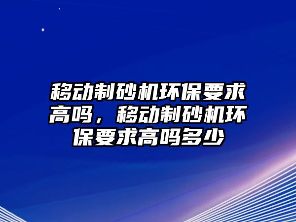 移動制砂機環保要求高嗎，移動制砂機環保要求高嗎多少