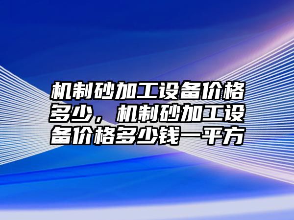 機制砂加工設備價格多少，機制砂加工設備價格多少錢一平方