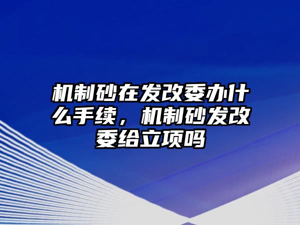 機制砂在發改委辦什么手續，機制砂發改委給立項嗎