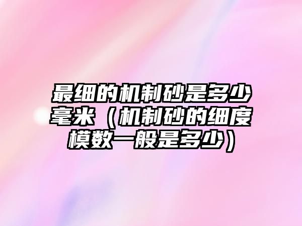 最細的機制砂是多少毫米（機制砂的細度模數一般是多少）