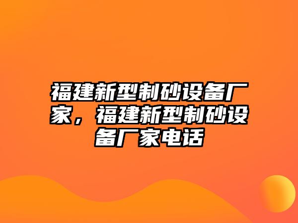 福建新型制砂設(shè)備廠家，福建新型制砂設(shè)備廠家電話