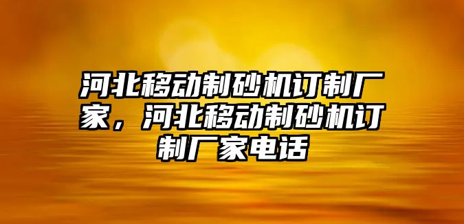 河北移動制砂機訂制廠家，河北移動制砂機訂制廠家電話