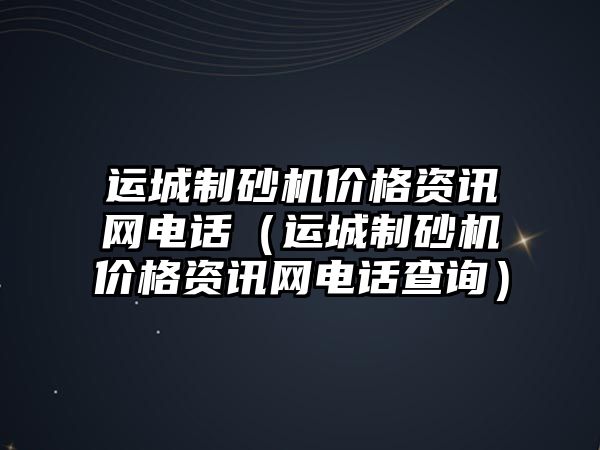 運城制砂機價格資訊網電話（運城制砂機價格資訊網電話查詢）