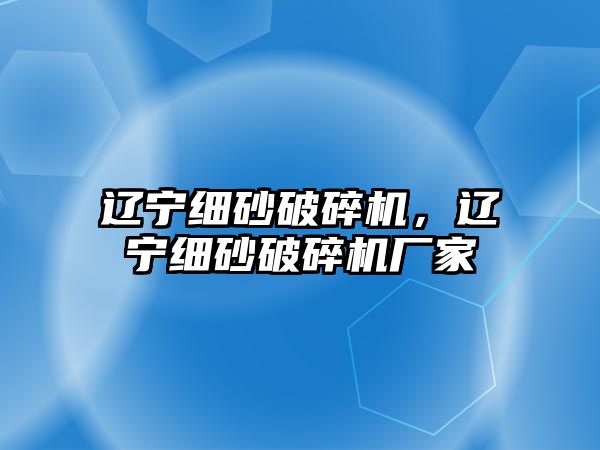 遼寧細砂破碎機，遼寧細砂破碎機廠家