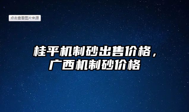 桂平機制砂出售價格，廣西機制砂價格