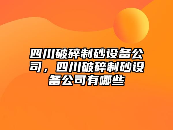 四川破碎制砂設備公司，四川破碎制砂設備公司有哪些