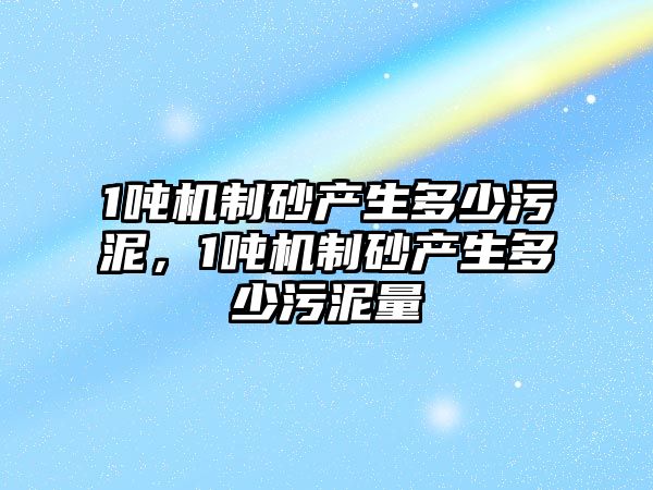 1噸機制砂產生多少污泥，1噸機制砂產生多少污泥量