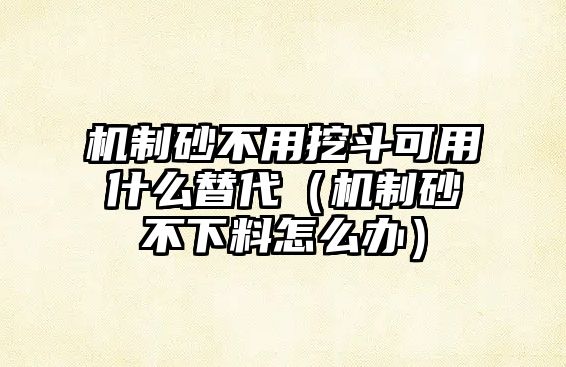 機制砂不用挖斗可用什么替代（機制砂不下料怎么辦）