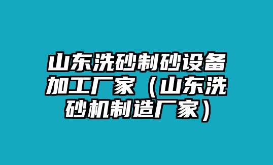 山東洗砂制砂設備加工廠家（山東洗砂機制造廠家）