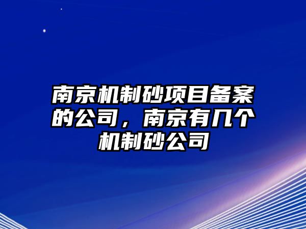 南京機制砂項目備案的公司，南京有幾個機制砂公司