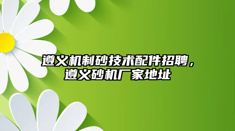 遵義機制砂技術(shù)配件招聘，遵義砂機廠家地址