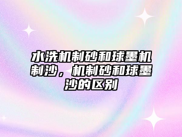 水洗機制砂和球墨機制沙，機制砂和球墨沙的區別