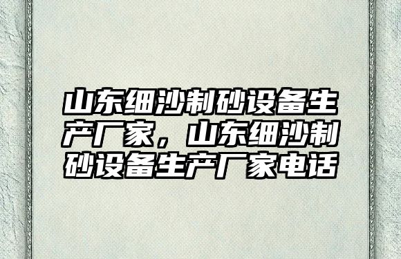 山東細沙制砂設備生產廠家，山東細沙制砂設備生產廠家電話