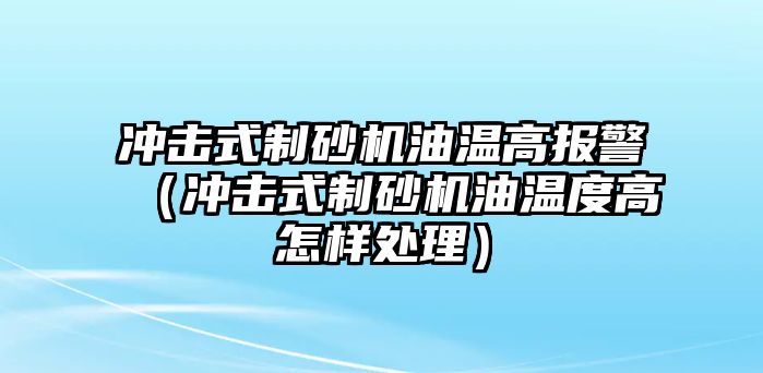 沖擊式制砂機油溫高報警（沖擊式制砂機油溫度高怎樣處理）