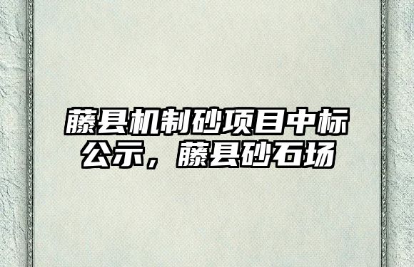 藤縣機制砂項目中標公示，藤縣砂石場