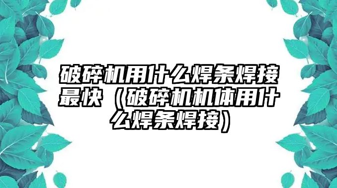 破碎機用什么焊條焊接最快（破碎機機體用什么焊條焊接）