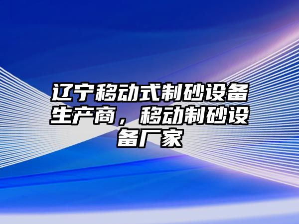 遼寧移動式制砂設備生產商，移動制砂設備廠家