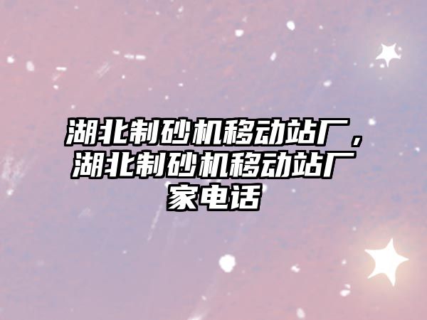 湖北制砂機移動站廠，湖北制砂機移動站廠家電話