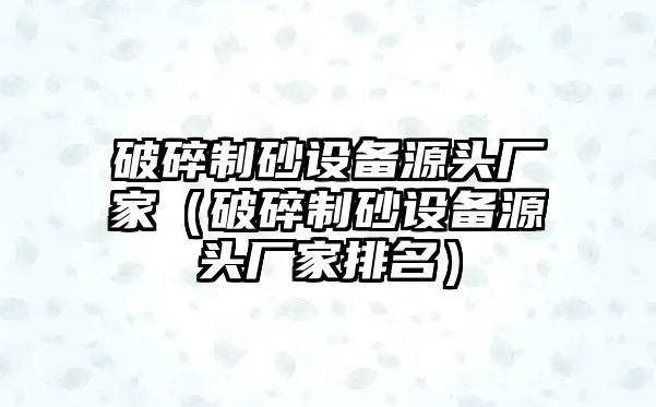 破碎制砂設備源頭廠家（破碎制砂設備源頭廠家排名）