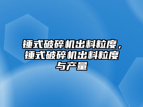 錘式破碎機出料粒度，錘式破碎機出料粒度與產量