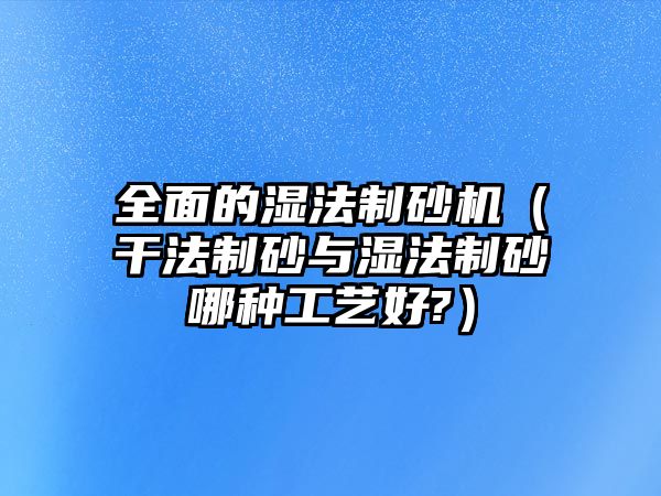 全面的濕法制砂機（干法制砂與濕法制砂哪種工藝好?）