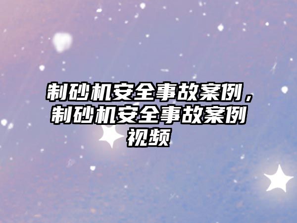 制砂機安全事故案例，制砂機安全事故案例視頻