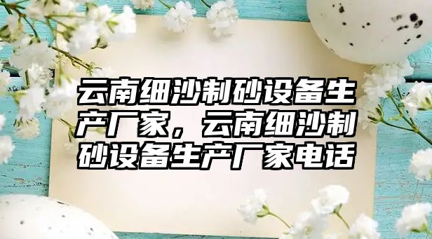 云南細沙制砂設備生產廠家，云南細沙制砂設備生產廠家電話