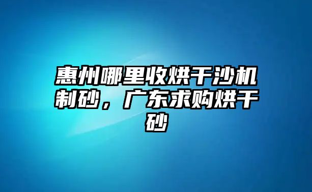 惠州哪里收烘干沙機制砂，廣東求購烘干砂