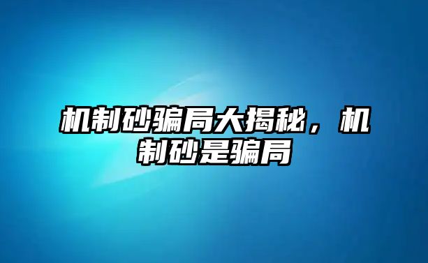 機制砂騙局大揭秘，機制砂是騙局