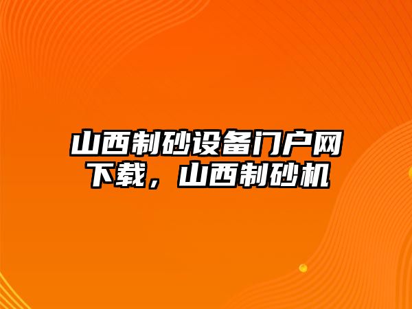 山西制砂設備門戶網下載，山西制砂機